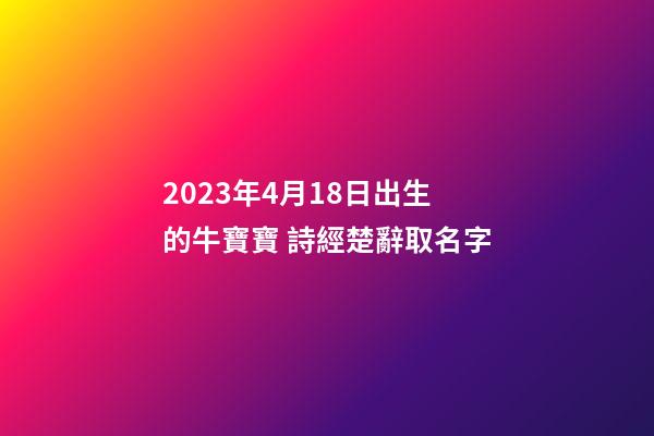 2023年4月18日出生的牛寶寶 詩經楚辭取名字